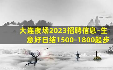 大连夜场2023招聘信息-生意好日结1500-1800起步